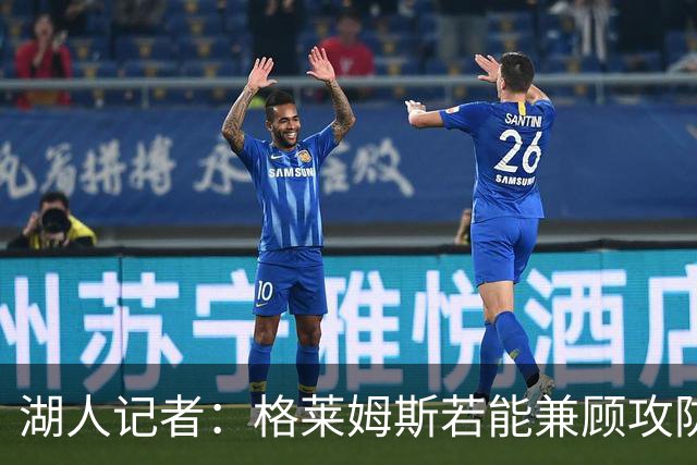 湖人记者：格莱姆斯若能兼顾攻防将是最佳结果