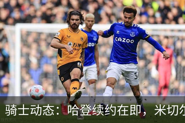 骑士动态：哈登续约在即，米切尔展现王者风范，库明加三种去向